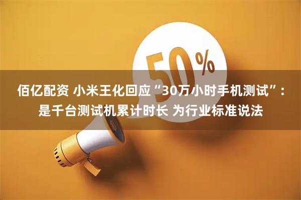 佰亿配资 小米王化回应“30万小时手机测试”：是千台测试机累计时长 为行业标准说法