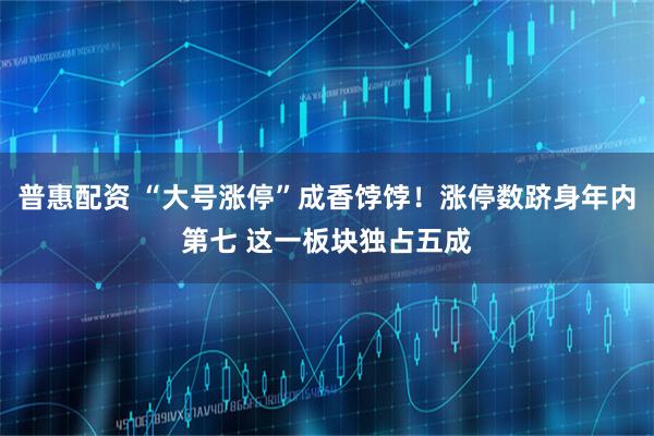 普惠配资 “大号涨停”成香饽饽！涨停数跻身年内第七 这一板块独占五成