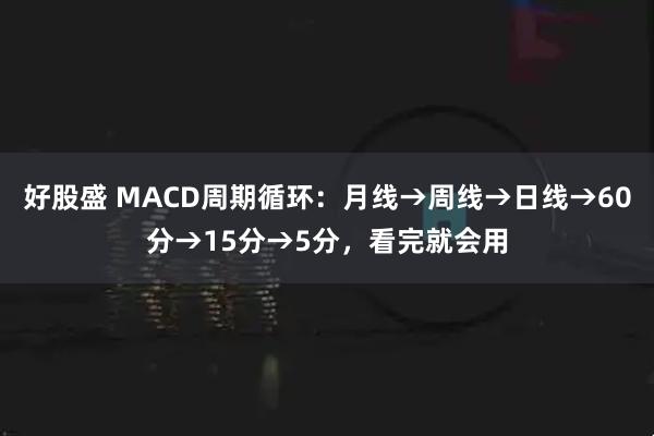 好股盛 MACD周期循环：月线→周线→日线→60分→15分→5分，看完就会用
