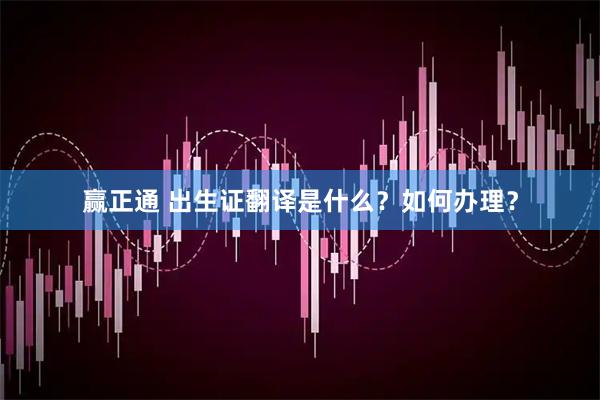 赢正通 出生证翻译是什么？如何办理？