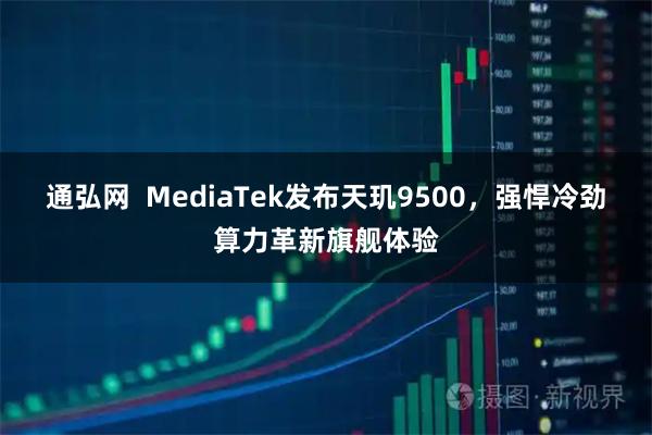 通弘网  MediaTek发布天玑9500，强悍冷劲算力革新旗舰体验