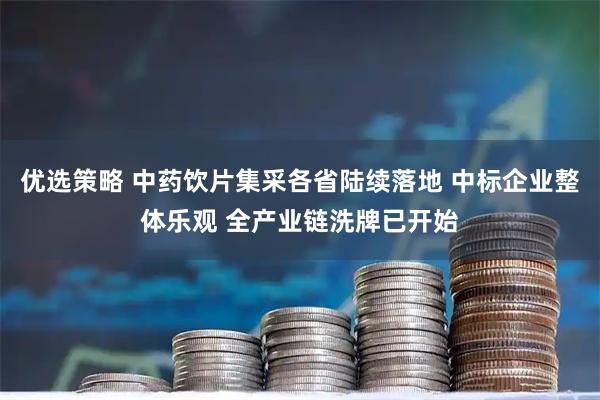 优选策略 中药饮片集采各省陆续落地 中标企业整体乐观 全产业链洗牌已开始