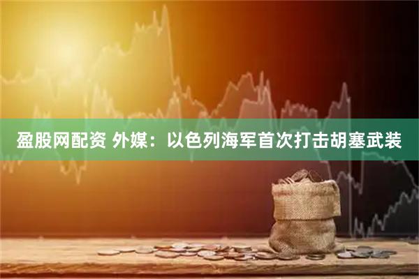 盈股网配资 外媒：以色列海军首次打击胡塞武装