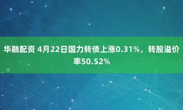 华融配资 4月22日国力转债上涨0.31%，转股溢价率50.52%