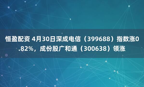 恒盈配资 4月30日深成电信（399688）指数涨0.82%，成份股广和通（300638）领涨