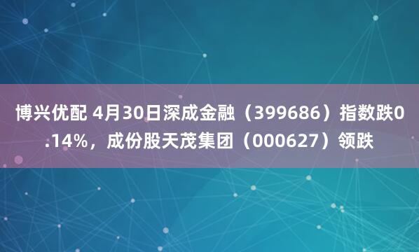 博兴优配 4月30日深成金融（399686）指数跌0.14%，成份股天茂集团（000627）领跌