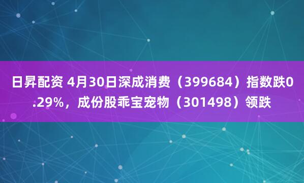 日昇配资 4月30日深成消费（399684）指数跌0.29%，成份股乖宝宠物（301498）领跌