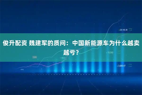 俊升配资 魏建军的质问：中国新能源车为什么越卖越亏？