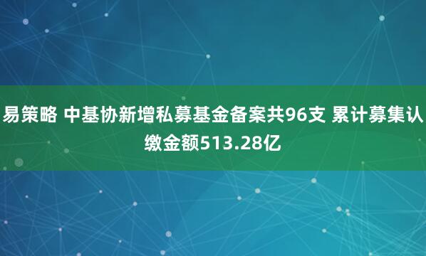 易策略 中基协新增私募基金备案共96支 累计募集认缴金额513.28亿