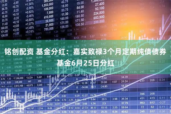 铭创配资 基金分红：嘉实致禄3个月定期纯债债券基金6月25日分红