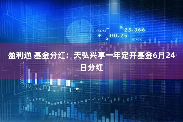 盈利通 基金分红：天弘兴享一年定开基金6月24日分红