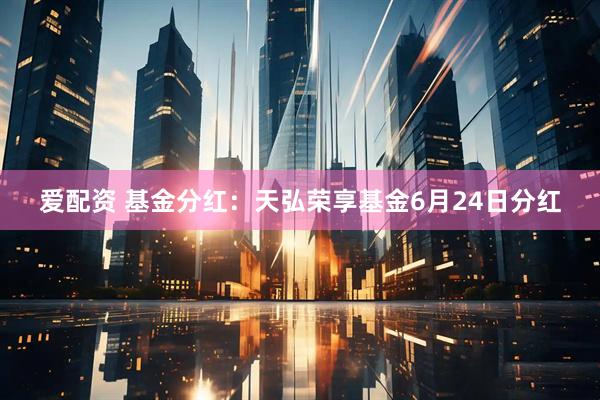 爱配资 基金分红：天弘荣享基金6月24日分红