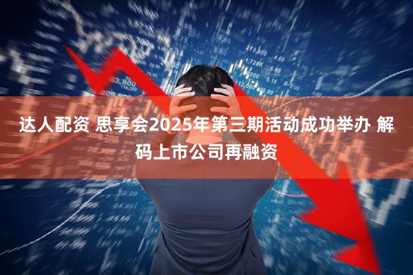 达人配资 思享会2025年第三期活动成功举办 解码上市公司再融资