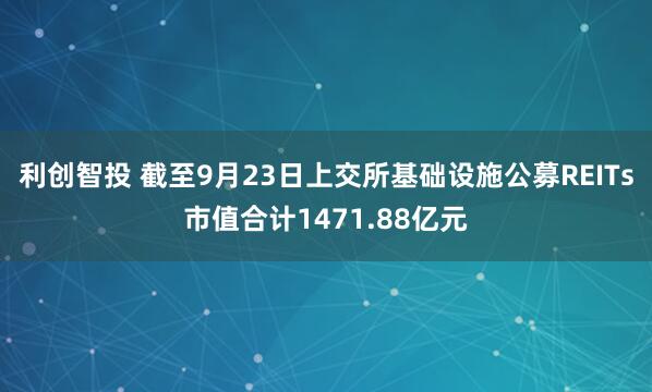 利创智投 截至9月23日上交所基础设施公募REITs市值合计1471.88亿元