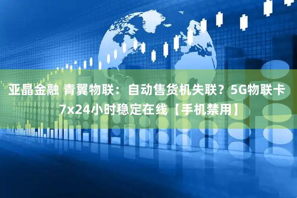 亚晶金融 青翼物联：自动售货机失联？5G物联卡 7x24小时稳定在线【手机禁用】
