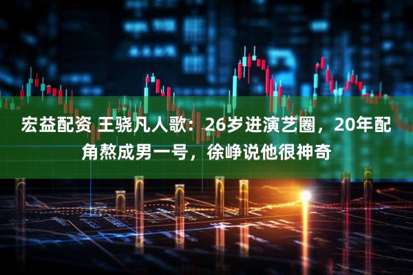 宏益配资 王骁凡人歌：26岁进演艺圈，20年配角熬成男一号，徐峥说他很神奇