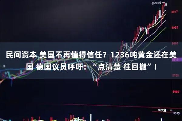 民间资本 美国不再值得信任？1236吨黄金还在美国 德国议员呼吁：“点清楚 往回搬”！