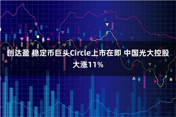 创达盈 稳定币巨头Circle上市在即 中国光大控股大涨11%