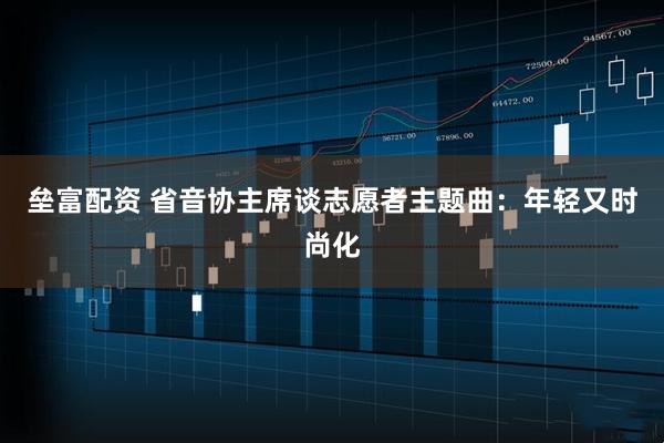 垒富配资 省音协主席谈志愿者主题曲：年轻又时尚化