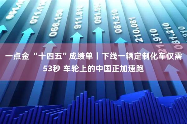 一点金 “十四五”成绩单丨下线一辆定制化车仅需53秒 车轮上的中国正加速跑