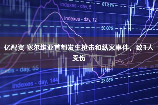 亿配资 塞尔维亚首都发生枪击和纵火事件，致1人受伤