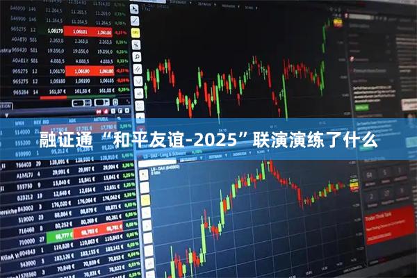 融证通 “和平友谊-2025”联演演练了什么