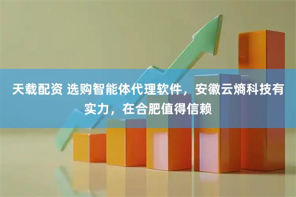 天载配资 选购智能体代理软件，安徽云熵科技有实力，在合肥值得信赖
