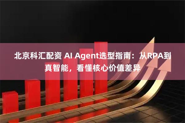 北京科汇配资 AI Agent选型指南：从RPA到真智能，看懂核心价值差异