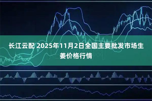 长江云配 2025年11月2日全国主要批发市场生姜价格行情