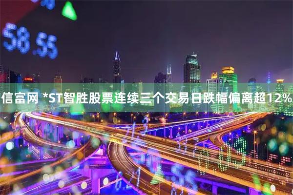 信富网 *ST智胜股票连续三个交易日跌幅偏离超12%