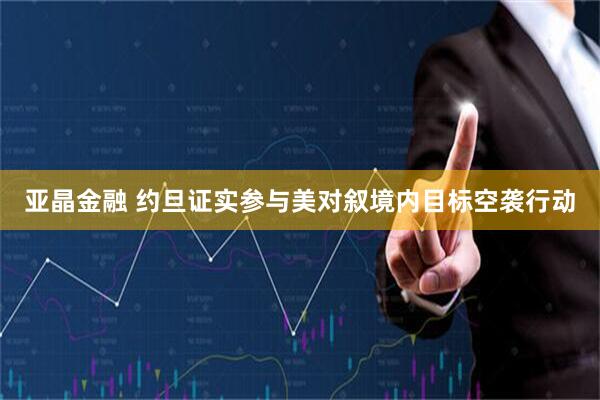 亚晶金融 约旦证实参与美对叙境内目标空袭行动