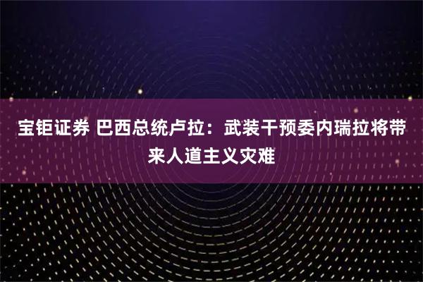 宝钜证券 巴西总统卢拉：武装干预委内瑞拉将带来人道主义灾难